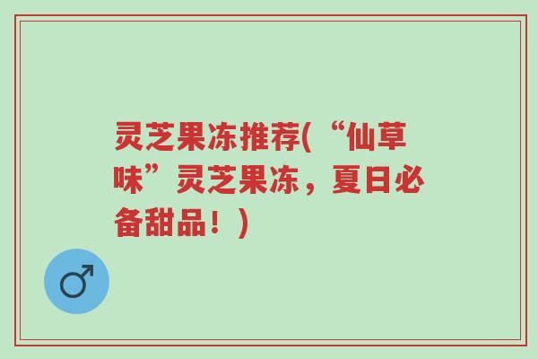 灵芝果冻推荐(“仙草味”灵芝果冻,夏日必备甜品!)-第1张图片-超越 灵芝果冻推荐(“仙草味”灵芝果冻,夏日必备甜品!)-第1张图片-超越