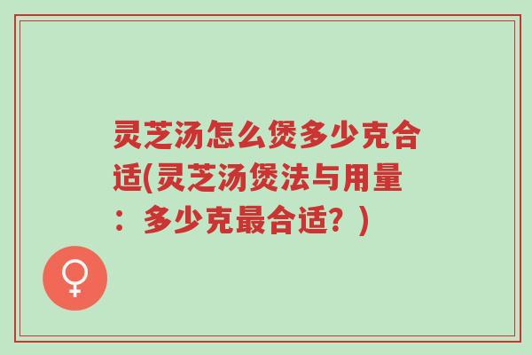 灵芝汤怎么煲多少克合适(灵芝汤煲法与用量:多少克最合适?)-第1张图片-超越 灵芝汤怎么煲多少克合适(灵芝汤煲法与用量:多少克最合适?)-第1张图片-超越