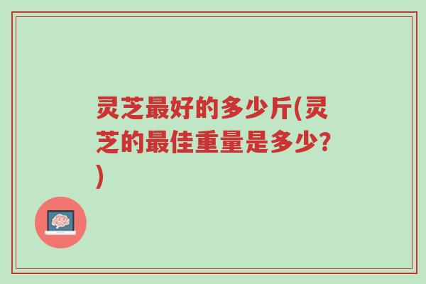 灵芝最好的多少斤(灵芝的最佳重量是多少?)-第1张图片-超越 灵芝最好的多少斤(灵芝的最佳重量是多少?)-第1张图片-超越