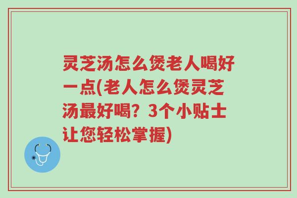 灵芝汤怎么煲老人喝好一点(老人怎么煲灵芝汤最好喝?3个小贴士让您轻松掌握)-第1张图片-超越 灵芝汤怎么煲老人喝好一点(老人怎么煲灵芝汤最好喝?3个小贴士让您轻松掌握)-第1张图片-超越