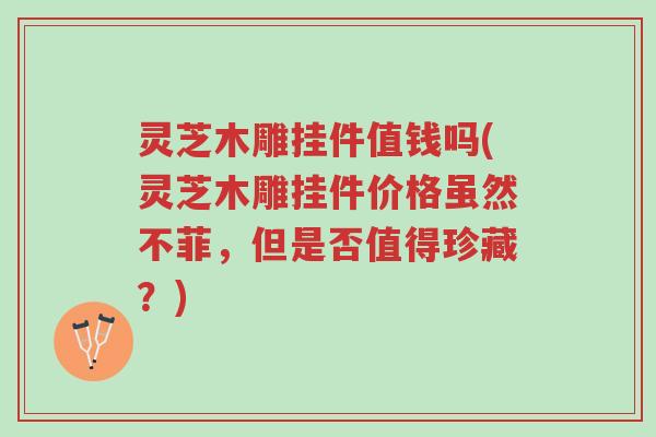 灵芝木雕挂件值钱吗(灵芝木雕挂件价格虽然不菲,但是否值得珍藏?)-第1张图片-超越 灵芝木雕挂件值钱吗(灵芝木雕挂件价格虽然不菲,但是否值得珍藏?)-第1张图片-超越