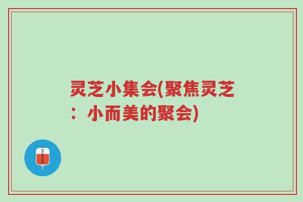 灵芝小集会(聚焦灵芝:小而美的聚会)-第1张图片-超越 灵芝小集会(聚焦灵芝:小而美的聚会)-第1张图片-超越