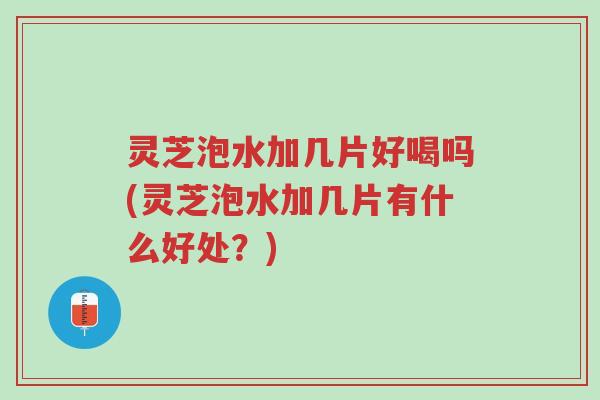 灵芝泡水加几片好喝吗(灵芝泡水加几片有什么好处?)-第1张图片-超越 灵芝泡水加几片好喝吗(灵芝泡水加几片有什么好处?)-第1张图片-超越