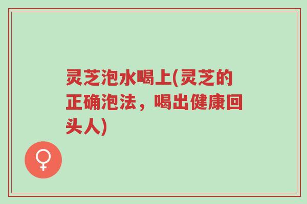 灵芝泡水喝上(灵芝的正确泡法,喝出健康回头人)-第1张图片-超越 灵芝泡水喝上(灵芝的正确泡法,喝出健康回头人)-第1张图片-超越