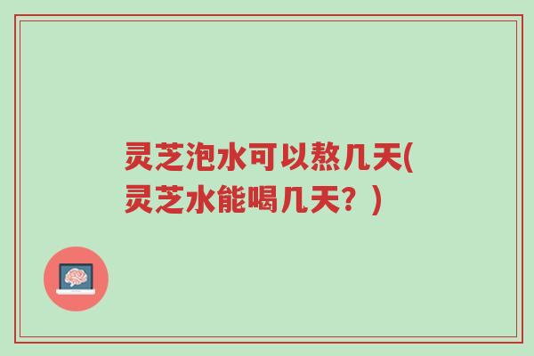 灵芝泡水可以熬几天(灵芝水能喝几天?)-第1张图片-超越 灵芝泡水可以熬几天(灵芝水能喝几天?)-第1张图片-超越