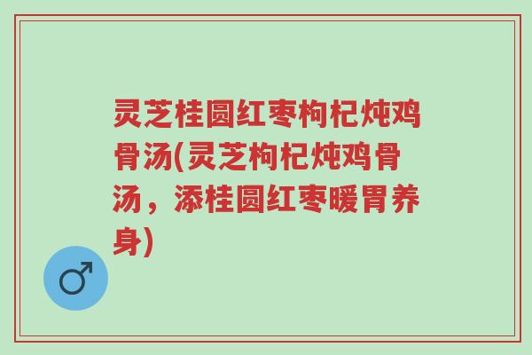 灵芝桂圆红枣枸杞炖鸡骨汤(灵芝枸杞炖鸡骨汤，添桂圆红枣暖胃养身)-第1张图片-超越