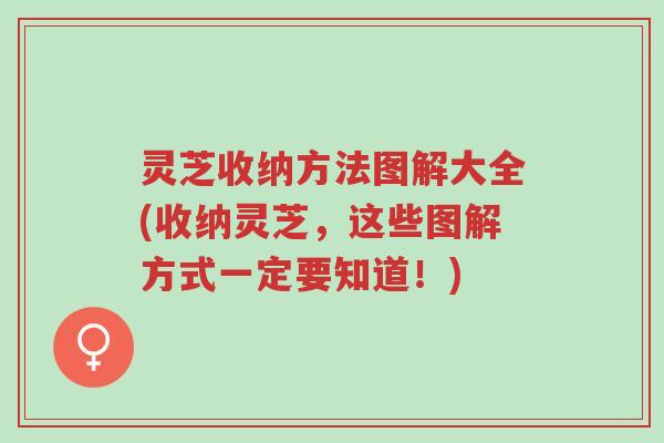 灵芝收纳方法图解大全(收纳灵芝，这些图解方式一定要知道！)-第1张图片-超越