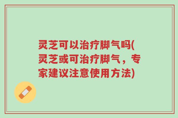 灵芝可以治疗脚气吗(灵芝或可治疗脚气,专家建议注意使用方法)-第1张图片-超越 灵芝可以治疗脚气吗(灵芝或可治疗脚气,专家建议注意使用方法)-第1张图片-超越