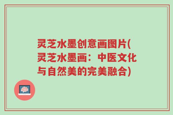 灵芝水墨创意画图片(灵芝水墨画:中医文化与自然美的完美融合)-第1张图片-超越 灵芝水墨创意画图片(灵芝水墨画:中医文化与自然美的完美融合)-第1张图片-超越
