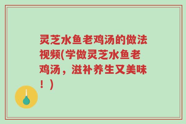 灵芝水鱼老鸡汤的做法视频(学做灵芝水鱼老鸡汤，滋补养生又美味！)-第1张图片-超越