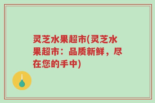 灵芝水果超市(灵芝水果超市：品质新鲜，尽在您的手中)-第1张图片-超越