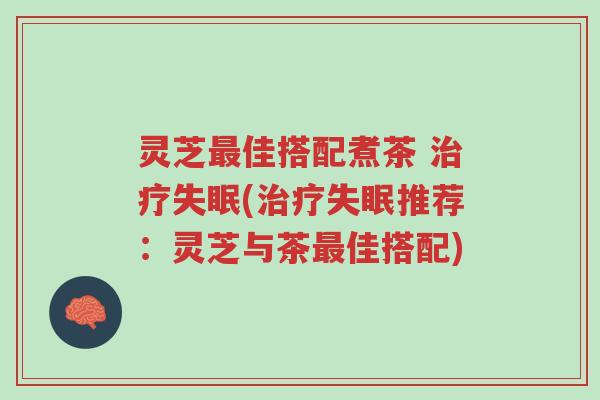 灵芝最佳搭配煮茶 治疗失眠(治疗失眠推荐:灵芝与茶最佳搭配)-第1张图片-超越 灵芝最佳搭配煮茶 治疗失眠(治疗失眠推荐:灵芝与茶最佳搭配)-第1张图片-超越