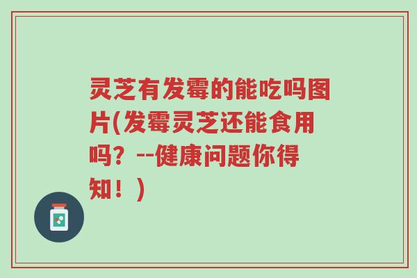 灵芝有发霉的能吃吗图片(发霉灵芝还能食用吗?--健康问题你得知!)-第1张图片-超越 灵芝有发霉的能吃吗图片(发霉灵芝还能食用吗?--健康问题你得知!)-第1张图片-超越