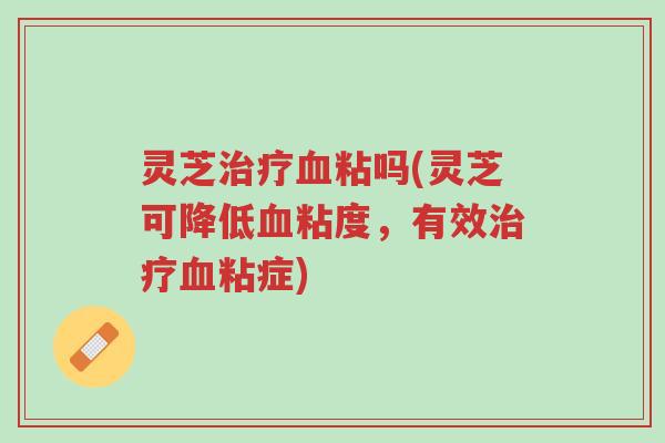 灵芝治疗血粘吗(灵芝可降低血粘度,有效治疗血粘症)-第1张图片-超越 灵芝治疗血粘吗(灵芝可降低血粘度,有效治疗血粘症)-第1张图片-超越