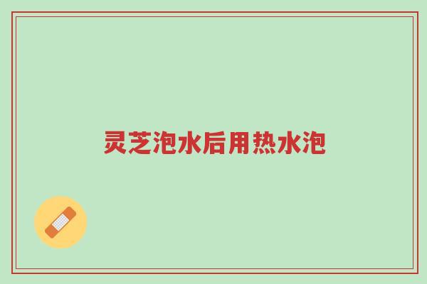 灵芝泡水后用热水泡-第1张图片-超越