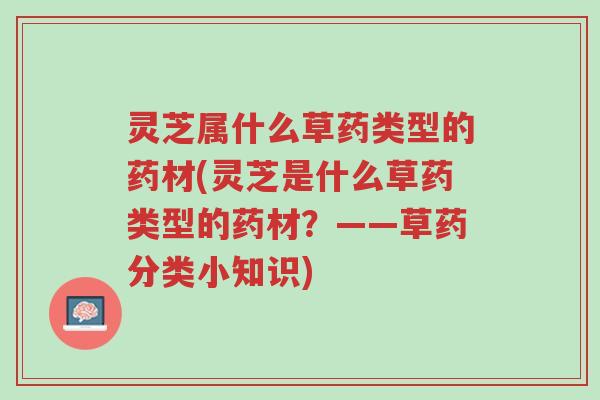 灵芝属什么草药类型的药材(灵芝是什么草药类型的药材?——草药分类小知识)-第1张图片-超越 灵芝属什么草药类型的药材(灵芝是什么草药类型的药材?——草药分类小知识)-第1张图片-超越