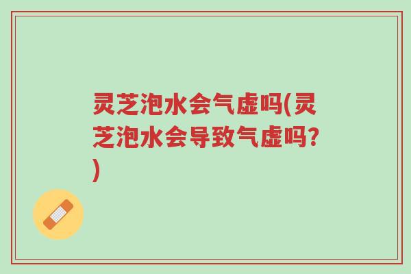 灵芝泡水会气虚吗(灵芝泡水会导致气虚吗？)-第1张图片-超越
