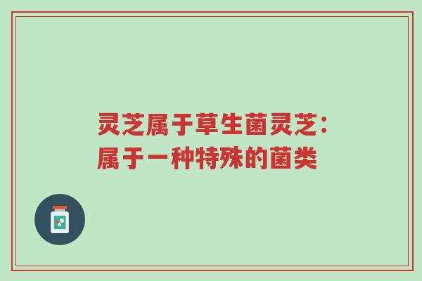 灵芝属于草生菌灵芝：属于一种特殊的菌类-第1张图片-超越