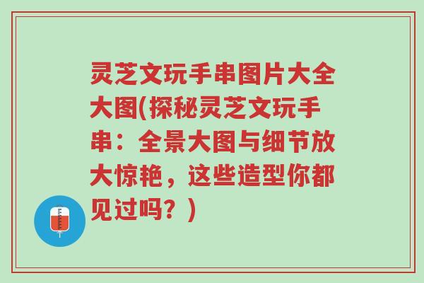 灵芝文玩手串图片大全大图(探秘灵芝文玩手串:全景大图与细节放大惊艳,这些造型你都见过吗?)-第1张图片-超越 灵芝文玩手串图片大全大图(探秘灵芝文玩手串:全景大图与细节放大惊艳,这些造型你都见过吗?)-第1张图片-超越