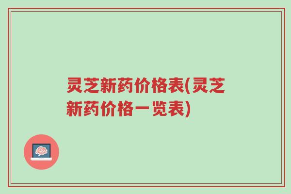 灵芝新药价格表(灵芝新药价格一览表)-第1张图片-超越 灵芝新药价格表(灵芝新药价格一览表)-第1张图片-超越
