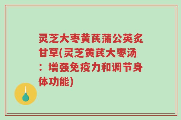 灵芝大枣黄芪蒲公英炙甘草(灵芝黄芪大枣汤：增强免疫力和调节身体功能)-第1张图片-超越
