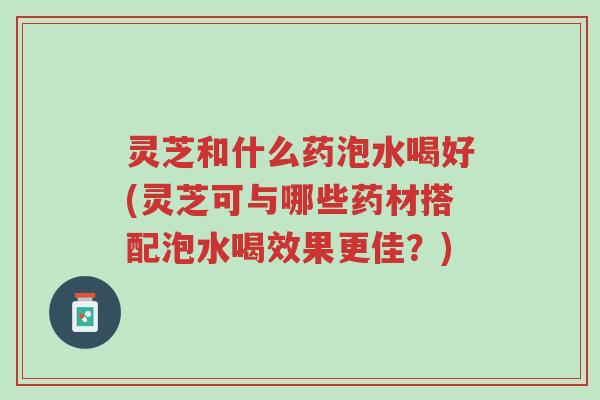 灵芝和什么药泡水喝好(灵芝可与哪些药材搭配泡水喝效果更佳?)-第1张图片-超越 灵芝和什么药泡水喝好(灵芝可与哪些药材搭配泡水喝效果更佳?)-第1张图片-超越