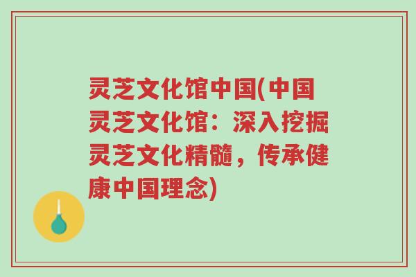 灵芝文化馆中国(中国灵芝文化馆：深入挖掘灵芝文化精髓，传承健康中国理念)-第1张图片-超越