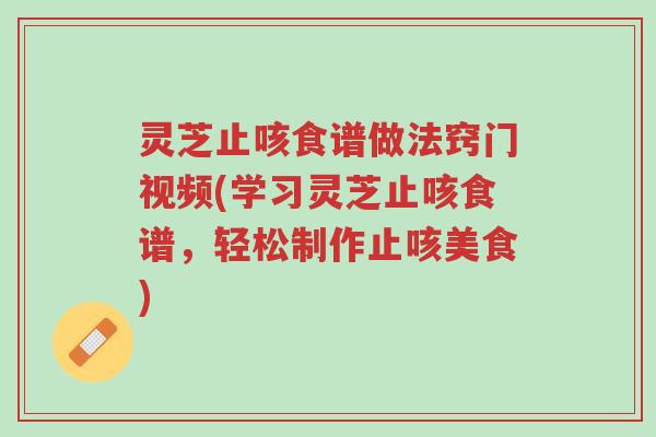 灵芝止咳食谱做法窍门视频(学习灵芝止咳食谱，轻松制作止咳美食)-第1张图片-超越