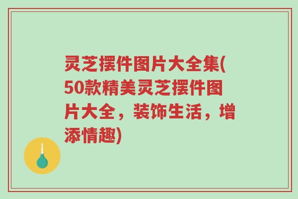 灵芝摆件图片大全集(50款精美灵芝摆件图片大全，装饰生活，增添情趣)-第1张图片-超越