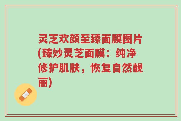 灵芝欢颜至臻面膜图片(臻妙灵芝面膜：纯净修护肌肤，恢复自然靓丽)-第1张图片-超越