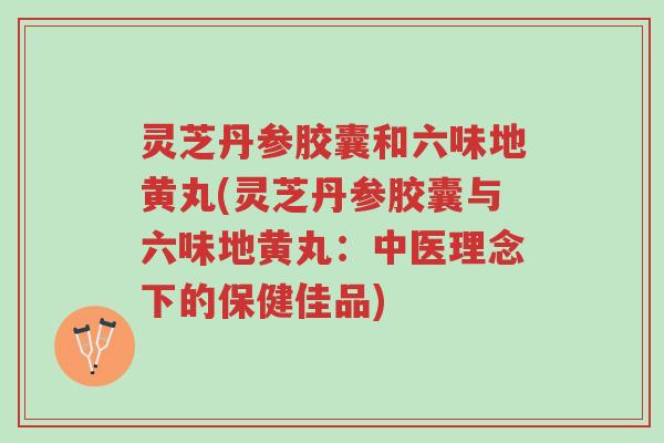 灵芝丹参胶囊和六味地黄丸(灵芝丹参胶囊与六味地黄丸:中医理念下的保健佳品)-第1张图片-超越 灵芝丹参胶囊和六味地黄丸(灵芝丹参胶囊与六味地黄丸:中医理念下的保健佳品)-第1张图片-超越