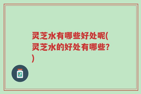 灵芝水有哪些好处呢(灵芝水的好处有哪些？)-第1张图片-超越