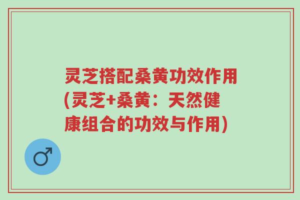 灵芝搭配桑黄功效作用(灵芝+桑黄：天然健康组合的功效与作用)-第1张图片-超越