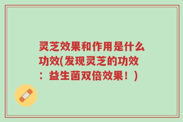 灵芝效果和作用是什么功效(发现灵芝的功效：益生菌双倍效果！)-第1张图片-超越