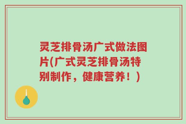 灵芝排骨汤广式做法图片(广式灵芝排骨汤特别制作,健康营养!)-第1张图片-超越 灵芝排骨汤广式做法图片(广式灵芝排骨汤特别制作,健康营养!)-第1张图片-超越