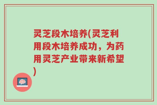 灵芝段木培养(灵芝利用段木培养成功，为药用灵芝产业带来新希望)-第1张图片-超越