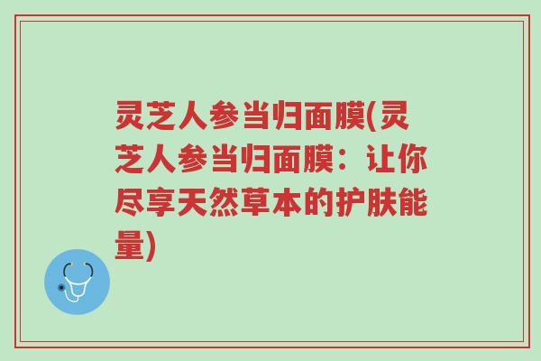 灵芝人参当归面膜(灵芝人参当归面膜:让你尽享天然草本的护肤能量)-第1张图片-超越 灵芝人参当归面膜(灵芝人参当归面膜:让你尽享天然草本的护肤能量)-第1张图片-超越