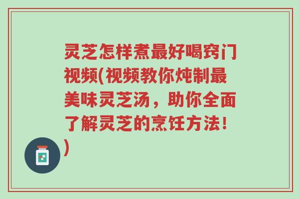 灵芝怎样煮最好喝窍门视频(视频教你炖制最美味灵芝汤,助你全面了解灵芝的烹饪方法!)-第1张图片-超越 灵芝怎样煮最好喝窍门视频(视频教你炖制最美味灵芝汤,助你全面了解灵芝的烹饪方法!)-第1张图片-超越