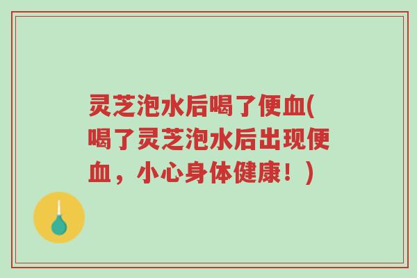 灵芝泡水后喝了便血(喝了灵芝泡水后出现便血,小心身体健康!)-第1张图片-超越 灵芝泡水后喝了便血(喝了灵芝泡水后出现便血,小心身体健康!)-第1张图片-超越