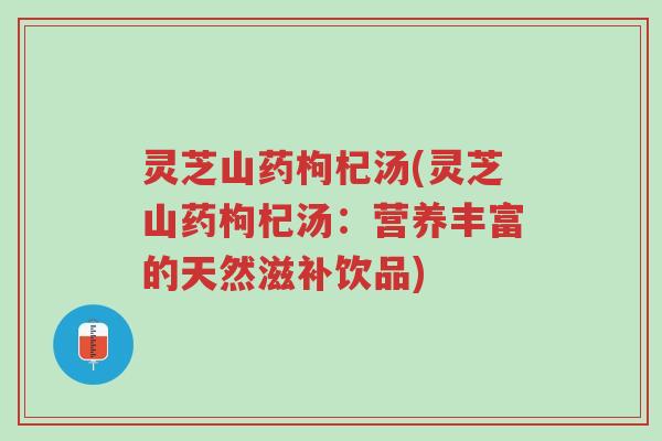 灵芝山药枸杞汤(灵芝山药枸杞汤:营养丰富的天然滋补饮品)-第1张图片-超越 灵芝山药枸杞汤(灵芝山药枸杞汤:营养丰富的天然滋补饮品)-第1张图片-超越