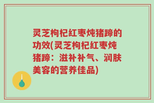灵芝枸杞红枣炖猪蹄的功效(灵芝枸杞红枣炖猪蹄：滋补补气、润肤美容的营养佳品)-第1张图片-超越