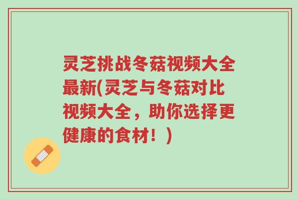 灵芝挑战冬菇视频大全最新(灵芝与冬菇对比视频大全,助你选择更健康的食材!)-第1张图片-超越 灵芝挑战冬菇视频大全最新(灵芝与冬菇对比视频大全,助你选择更健康的食材!)-第1张图片-超越