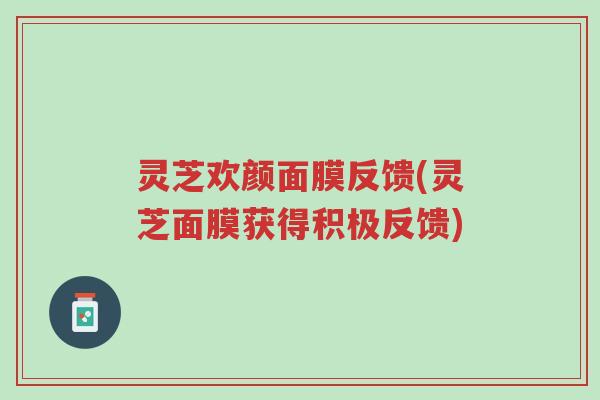 灵芝欢颜面膜反馈(灵芝面膜获得积极反馈)-第1张图片-超越