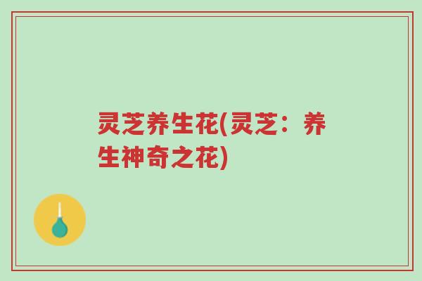 灵芝养生花(灵芝：养生神奇之花)-第1张图片-超越