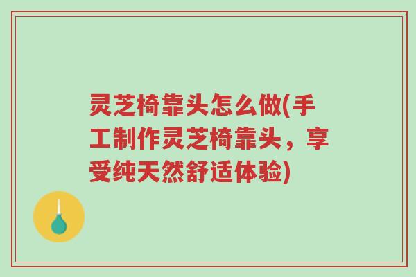 灵芝椅靠头怎么做(手工制作灵芝椅靠头,享受纯天然舒适体验)-第1张图片-超越 灵芝椅靠头怎么做(手工制作灵芝椅靠头,享受纯天然舒适体验)-第1张图片-超越