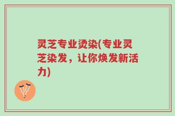 灵芝专业烫染(专业灵芝染发,让你焕发新活力)-第1张图片-超越 灵芝专业烫染(专业灵芝染发,让你焕发新活力)-第1张图片-超越