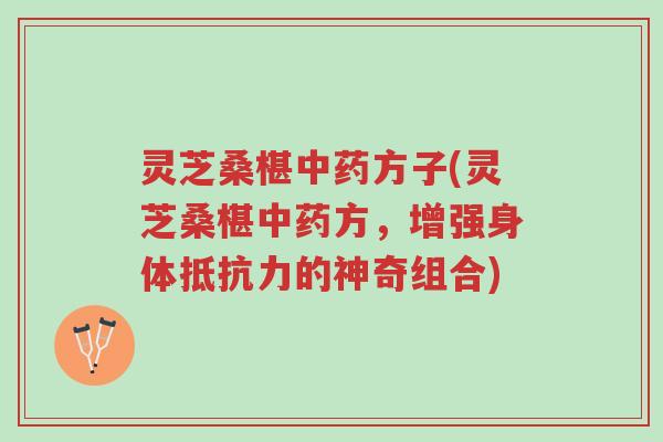 灵芝桑椹中药方子(灵芝桑椹中药方,增强身体抵抗力的神奇组合)-第1张图片-超越 灵芝桑椹中药方子(灵芝桑椹中药方,增强身体抵抗力的神奇组合)-第1张图片-超越
