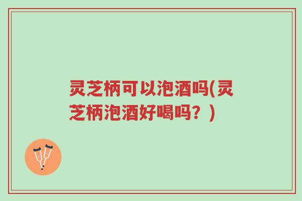 灵芝柄可以泡酒吗(灵芝柄泡酒好喝吗?)-第1张图片-超越 灵芝柄可以泡酒吗(灵芝柄泡酒好喝吗?)-第1张图片-超越