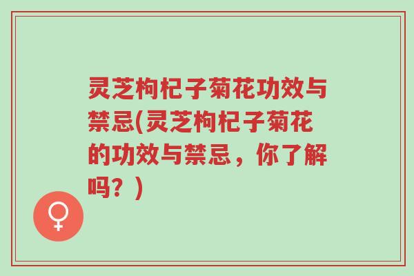 灵芝枸杞子菊花功效与禁忌(灵芝枸杞子菊花的功效与禁忌,你了解吗?)-第1张图片-超越 灵芝枸杞子菊花功效与禁忌(灵芝枸杞子菊花的功效与禁忌,你了解吗?)-第1张图片-超越
