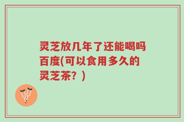 灵芝放几年了还能喝吗百度(可以食用多久的灵芝茶?)-第1张图片-超越 灵芝放几年了还能喝吗百度(可以食用多久的灵芝茶?)-第1张图片-超越